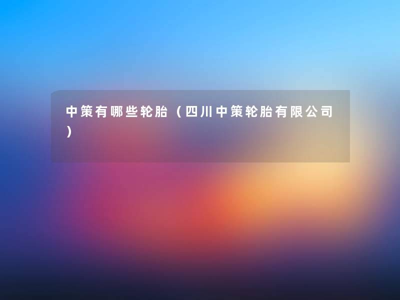 中策有哪些轮胎(四川中策轮胎有限公司) 中策有哪些轮胎(四川中策轮胎有限公司)