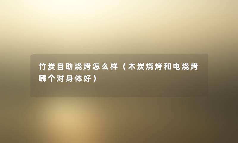 竹炭自助烧烤怎么样（木炭烧烤和电烧烤哪个对身体好）