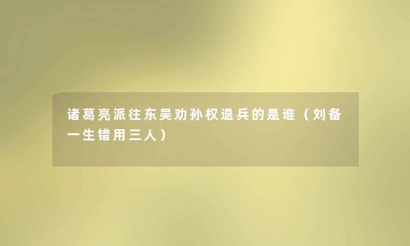 诸葛亮派往东吴劝孙权退兵的是谁（刘备一生错用三人）