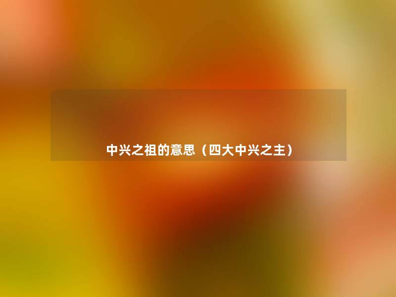 中兴之祖的意思(四大中兴之主) 中兴之祖的意思(四大中兴之主)