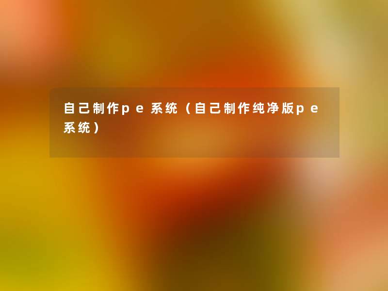 自己制作pe系统(自己制作纯净版pe系统) 自己制作pe系统(自己制作纯净版pe系统)