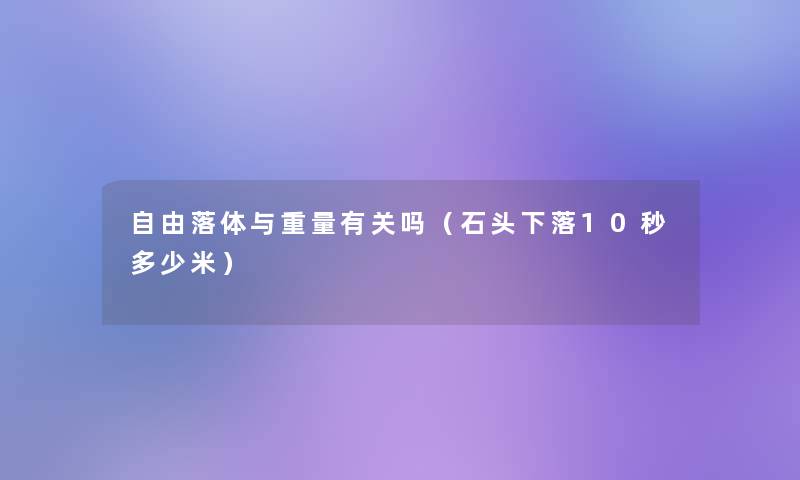 自由落体与重量有关吗(石头下落10秒多少米) 自由落体与重量有关吗(石头下落10秒多少米)