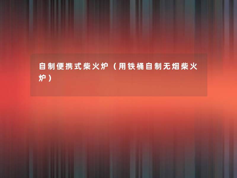 自制便携式柴火炉(用铁桶自制无烟柴火炉) 自制便携式柴火炉(用铁桶自制无烟柴火炉)