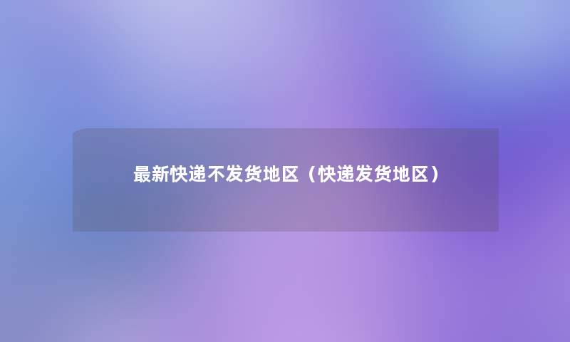 新快递不发货地区(快递发货地区) 新快递不发货地区(快递发货地区)