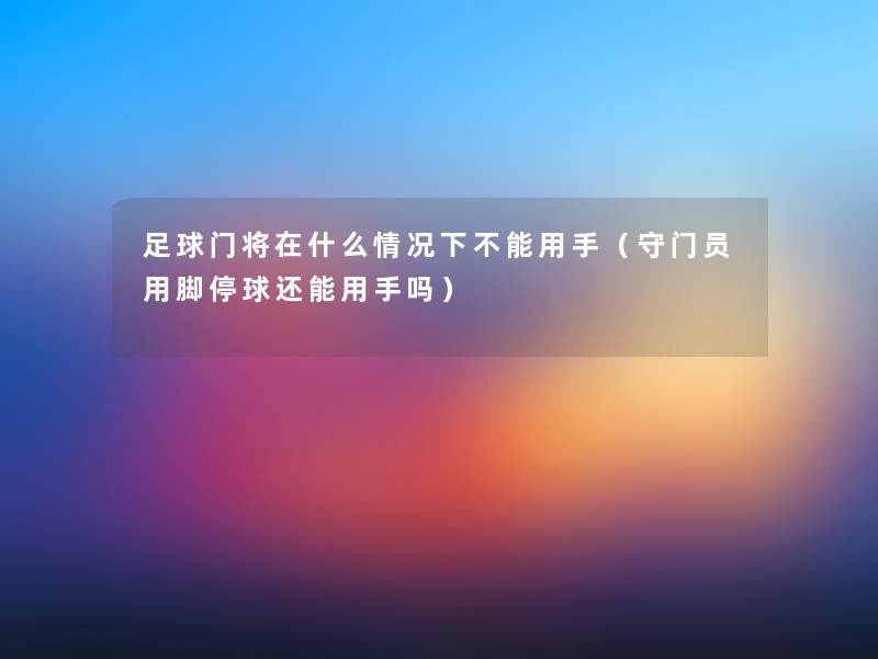 足球门将在什么情况下不能用手(守门员用脚停球还能用手吗) 足球门将在什么情况下不能用手(守门员用脚停球还能用手吗)