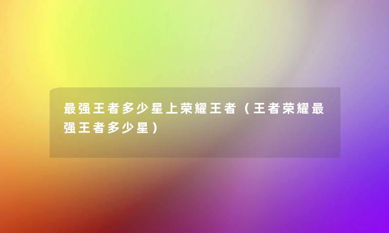 强王者多少星上荣耀王者(王者荣耀强王者多少星) 强王者多少星上荣耀王者(王者荣耀强王者多少星)