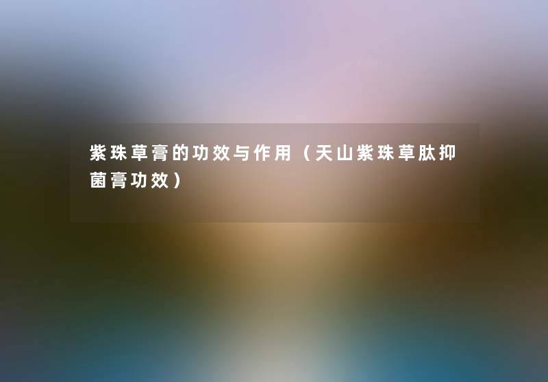 紫珠草膏的功效与作用(天山紫珠草肽抑菌膏功效) 紫珠草膏的功效与作用(天山紫珠草肽抑菌膏功效)