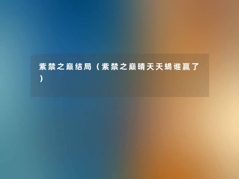 紫禁之巅结局(紫禁之巅晴天天蝎谁赢了) 紫禁之巅结局(紫禁之巅晴天天蝎谁赢了)