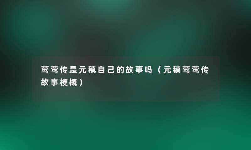 莺莺传是元稹自己的故事吗（元稹莺莺传故事梗概）
