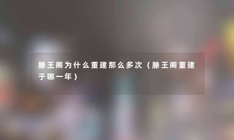滕王阁为什么重建那么多次(滕王阁重建于哪一年) 滕王阁为什么重建那么多次(滕王阁重建于哪一年)