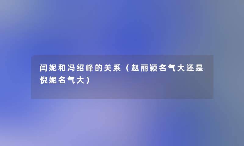 闫妮和冯绍峰的关系（赵丽颖名气大还是倪妮名气大）