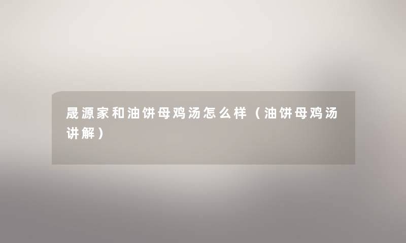 晟源家和油饼母鸡汤怎么样(油饼母鸡汤讲解) 晟源家和油饼母鸡汤怎么样(油饼母鸡汤讲解)