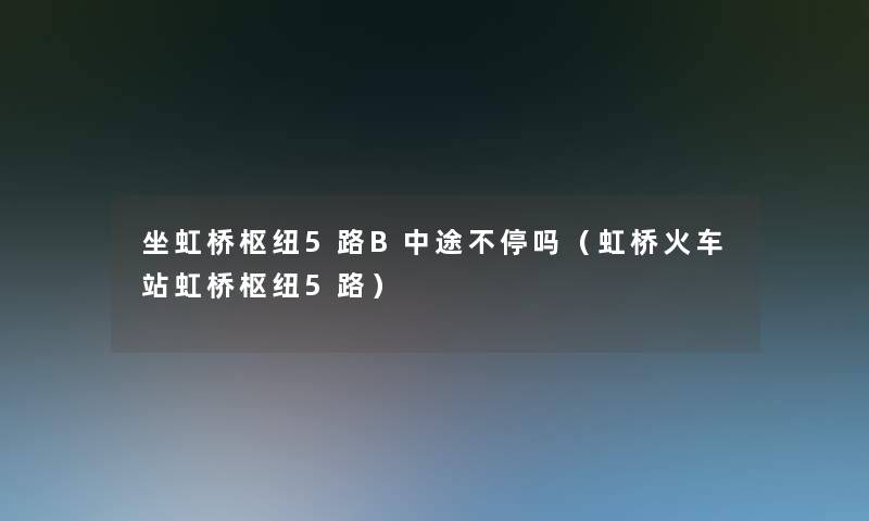 坐虹桥枢纽5路B中途不停吗（虹桥火车站虹桥枢纽5路）
