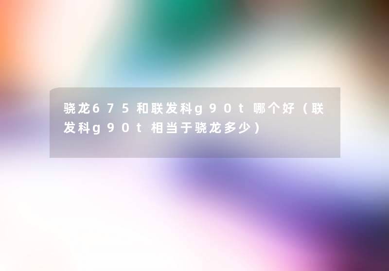 骁龙675和联发科g90t哪个好(联发科g90t相当于骁龙多少) 骁龙675和联发科g90t哪个好(联发科g90t相当于骁龙多少)