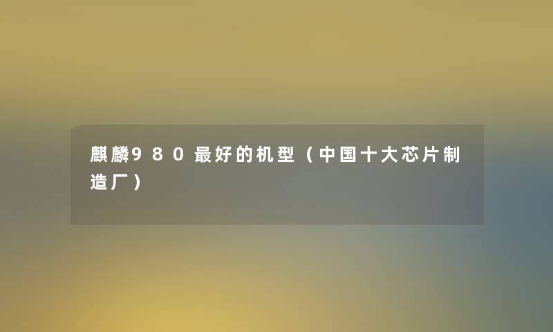 麒麟980好的机型(中国一些芯片制造厂) 麒麟980好的机型(中国一些芯片制造厂)