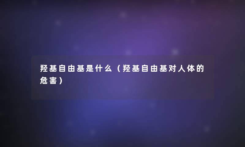 羟基自由基是什么(羟基自由基对人体的危害) 羟基自由基是什么(羟基自由基对人体的危害)