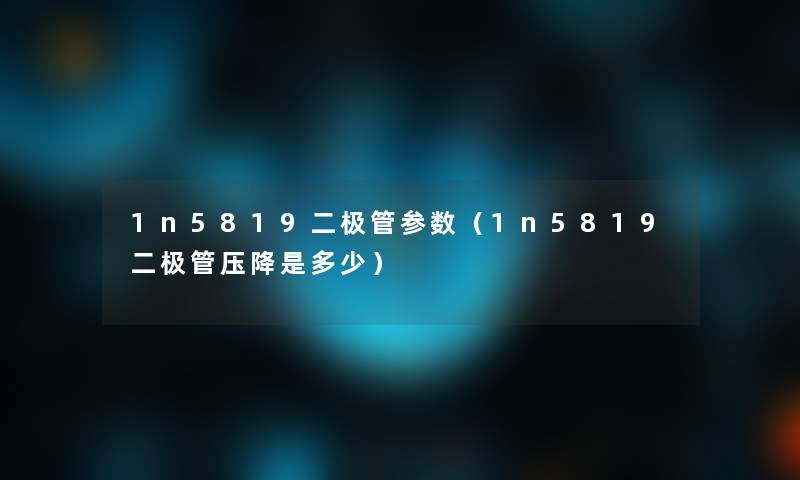 1n5819二极管参数(1n5819二极管压降是多少) 1n5819二极管参数(1n5819二极管压降是多少)