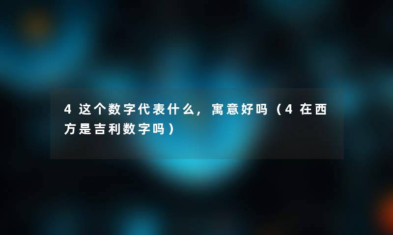 4这个数字代表什么,寓意好吗(4在西方是吉利数字吗) 4这个数字代表什么,寓意好吗(4在西方是吉利数字吗)