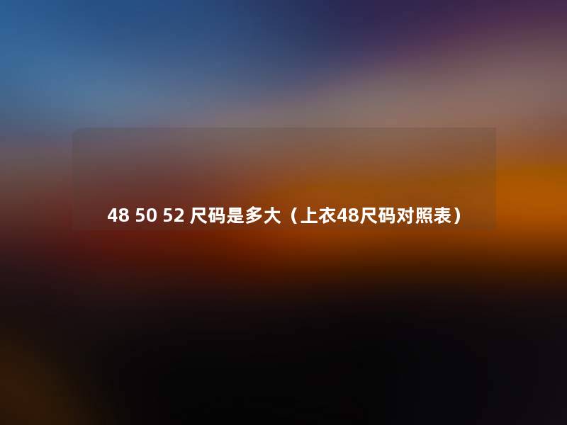 48 50 52 尺码是多大(上衣48尺码对照表) 48 50 52 尺码是多大(上衣48尺码对照表)