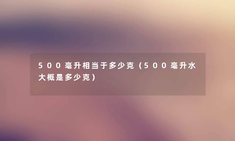 500毫升相当于多少克(500毫升水大概是多少克) 500毫升相当于多少克(500毫升水大概是多少克)