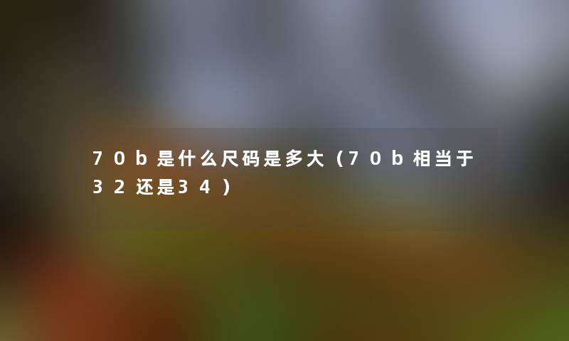 70b是什么尺码是多大（70b相当于32还是34）