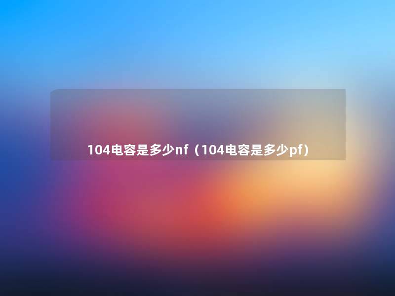 104电容是多少nf(104电容是多少pf) 104电容是多少nf(104电容是多少pf)