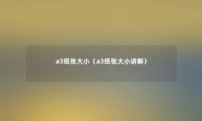 a3纸张大小(a3纸张大小讲解) a3纸张大小(a3纸张大小讲解)
