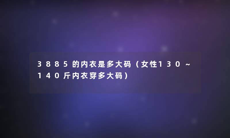 3885的内衣是多大码(女性130~140斤内衣穿多大码) 3885的内衣是多大码(女性130~140斤内衣穿多大码)