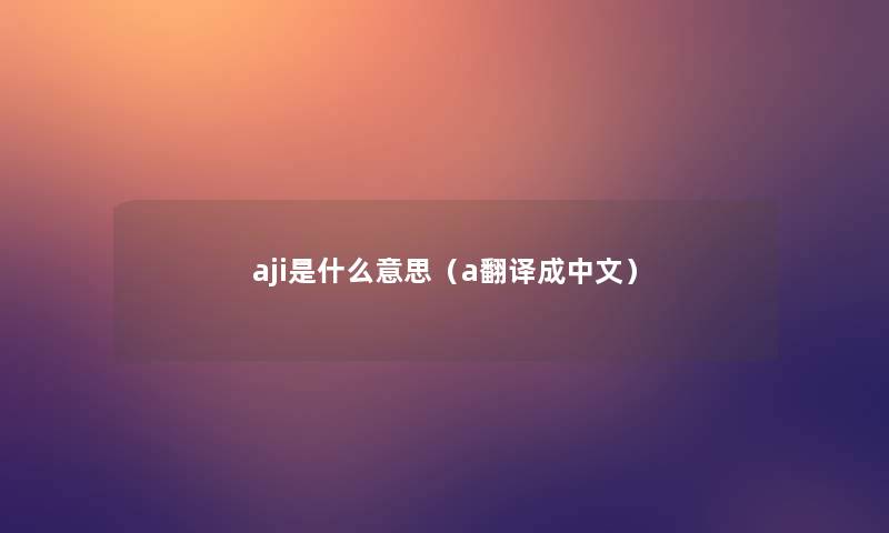 aji是什么意思(a翻译成中文) aji是什么意思(a翻译成中文)