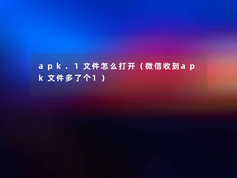 apk.1文件怎么打开(微信收到apk文件多了个1) apk.1文件怎么打开(微信收到apk文件多了个1)