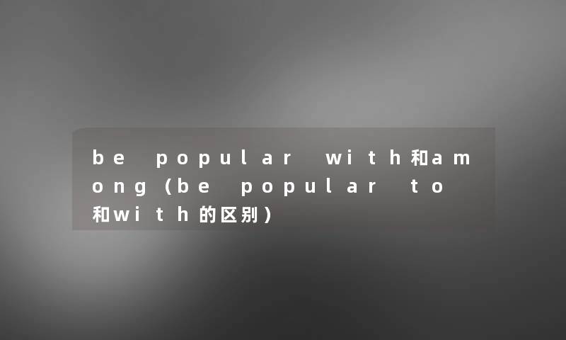 be popular with和among（be popular to 和with的区别）