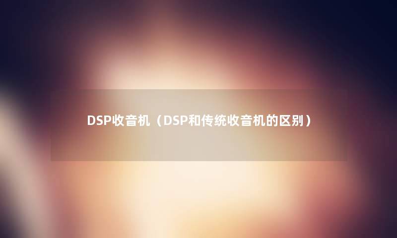 DSP收音机(DSP和传统收音机的区别) DSP收音机(DSP和传统收音机的区别)