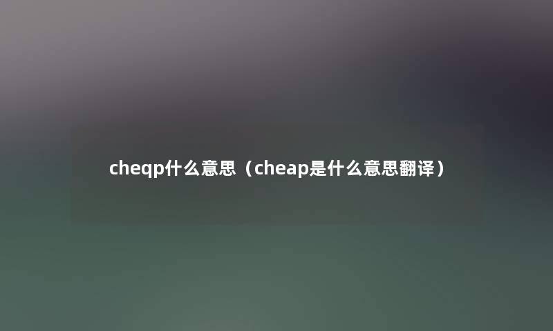 cheqp什么意思(cheap是什么意思翻译) cheqp什么意思(cheap是什么意思翻译)