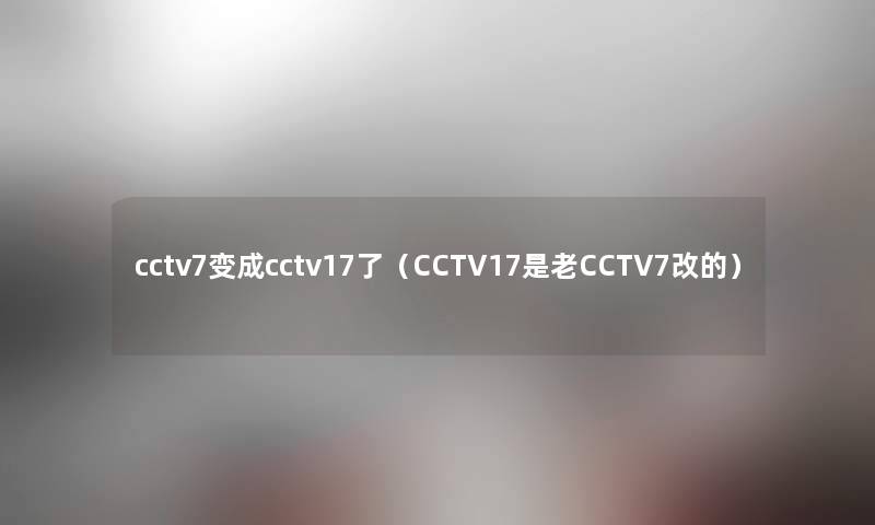 cctv7变成cctv17了(CCTV17是老CCTV7改的) cctv7变成cctv17了(CCTV17是老CCTV7改的)
