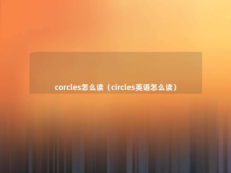 corcles怎么读(circles英语怎么读) corcles怎么读(circles英语怎么读)