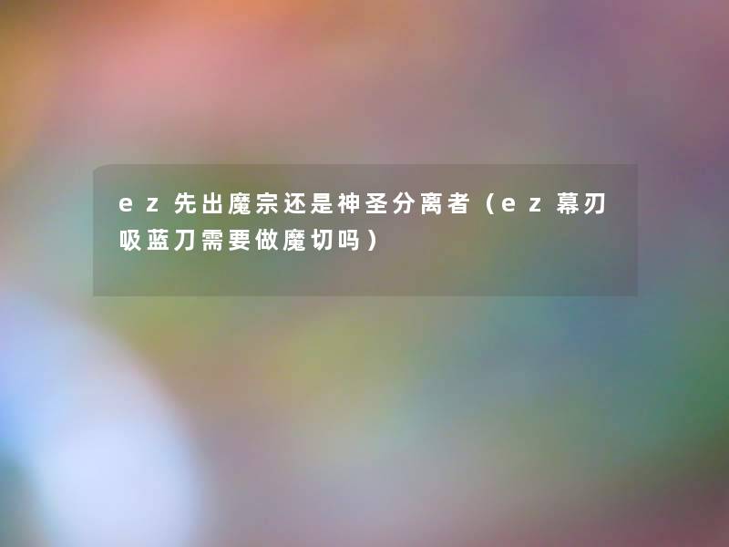 ez先出魔宗还是神圣分离者(ez幕刃吸蓝刀需要做魔切吗) ez先出魔宗还是神圣分离者(ez幕刃吸蓝刀需要做魔切吗)
