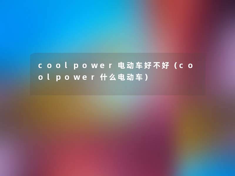 coolpower电动车好不好(coolpower什么电动车) coolpower电动车好不好(coolpower什么电动车)