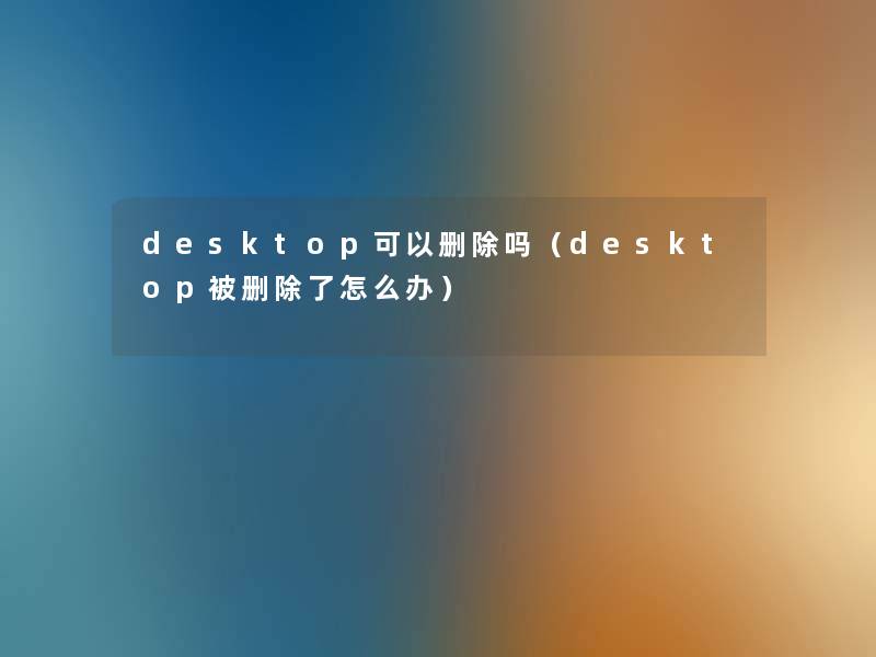 desktop可以删除吗(desktop被删怎么办) desktop可以删除吗(desktop被删怎么办)