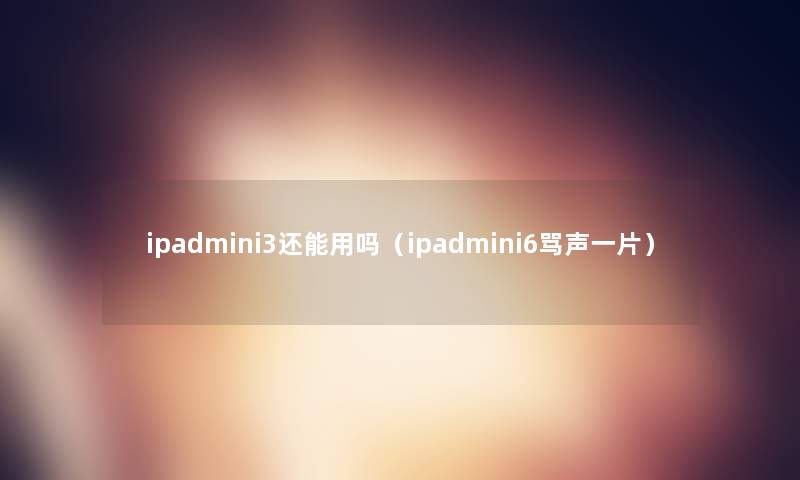 ipadmini3还能用吗(ipadmini6骂声一片) ipadmini3还能用吗(ipadmini6骂声一片)