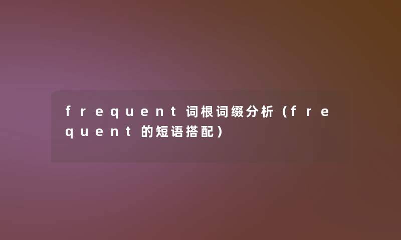 frequent词根词缀分析（frequent的短语搭配）