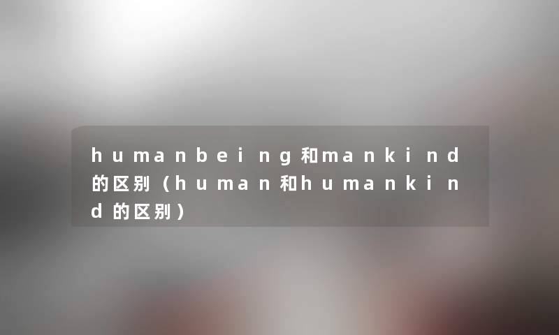 humanbeing和mankind的区别(human和humankind的区别) humanbeing和mankind的区别(human和humankind的区别)