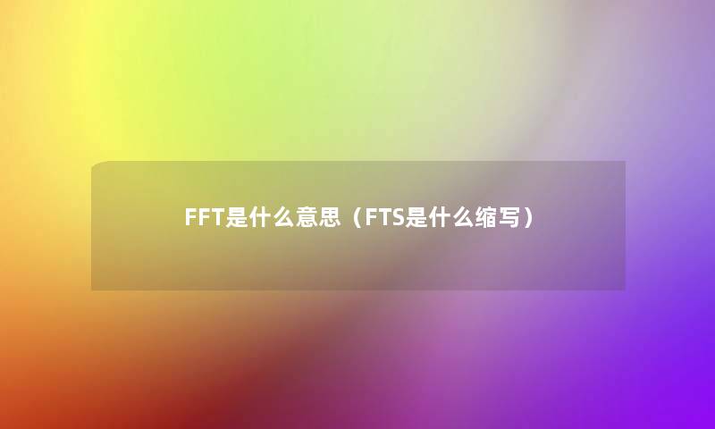 FFT是什么意思(FTS是什么缩写) FFT是什么意思(FTS是什么缩写)