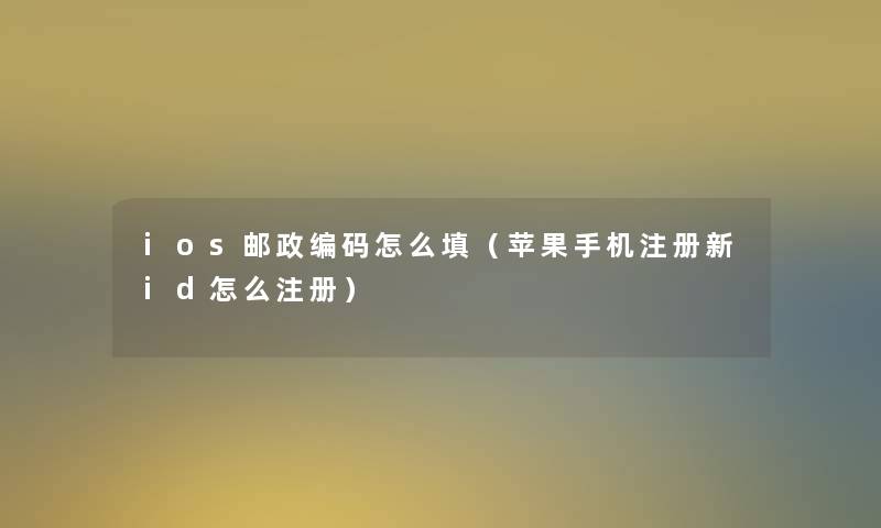 ios邮政编码怎么填（苹果手机注册新id怎么注册）