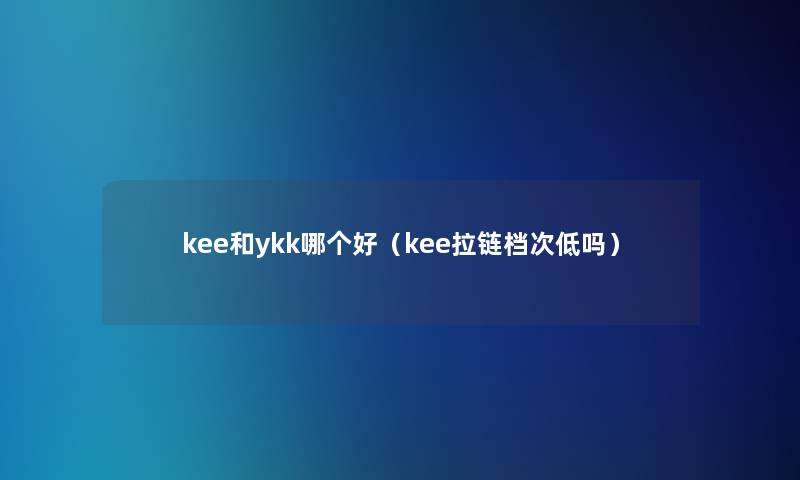 kee和ykk哪个好(kee拉链档次低吗) kee和ykk哪个好(kee拉链档次低吗)