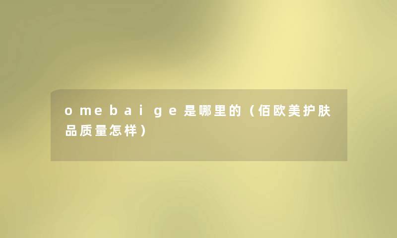 omebaige是哪里的(佰欧美护肤品质量怎样) omebaige是哪里的(佰欧美护肤品质量怎样)