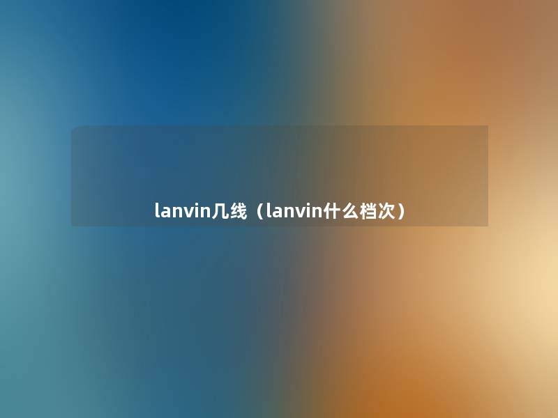 lanvin几线(lanvin什么档次) lanvin几线(lanvin什么档次)