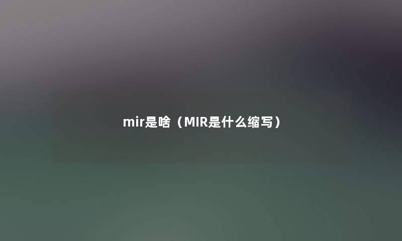 mir是啥(MIR是什么缩写) mir是啥(MIR是什么缩写)