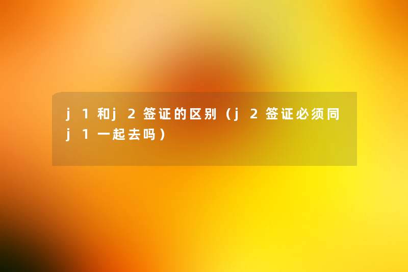 j1和j2签证的区别(j2签证必须同j1一起去吗) j1和j2签证的区别(j2签证必须同j1一起去吗)