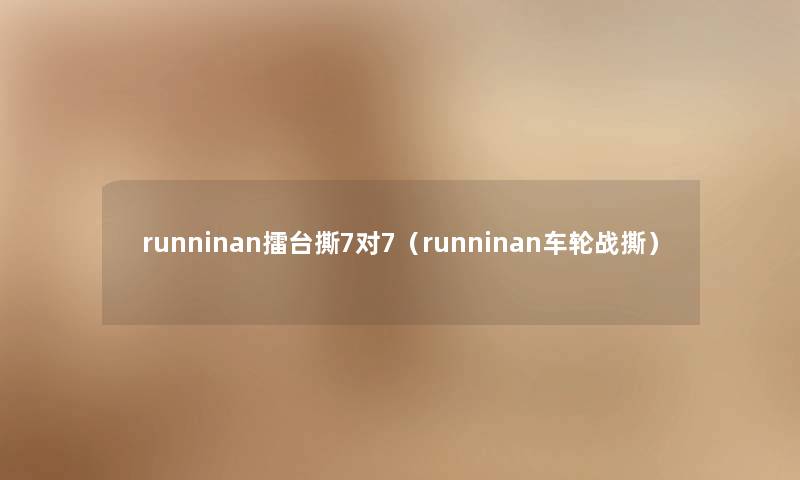 runninan擂台撕7对7(runninan车轮战撕) runninan擂台撕7对7(runninan车轮战撕)