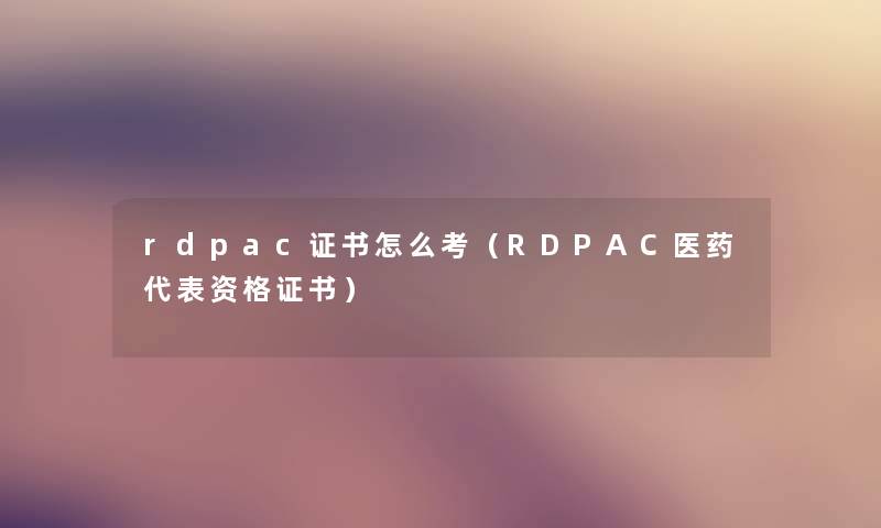 rdpac证书怎么考（RDPAC医药代表资格证书）